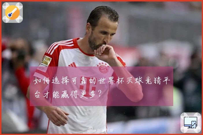 如何选择可靠的世界杯买球竞猜平台才能赢得更多？