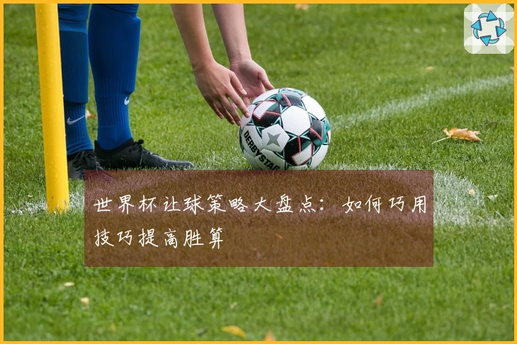 世界杯让球策略大盘点：如何巧用技巧提高胜算