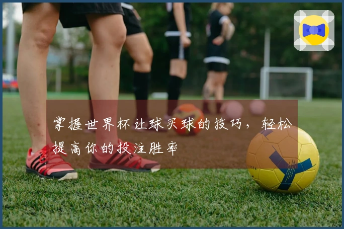 掌握世界杯让球买球的技巧，轻松提高你的投注胜率