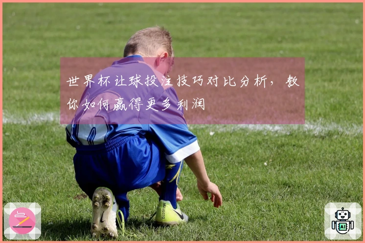 世界杯让球投注技巧对比分析，教你如何赢得更多利润