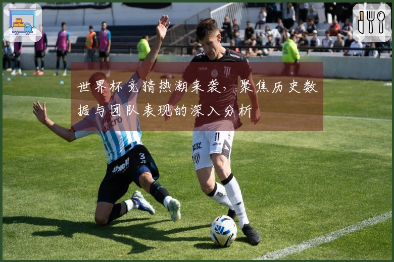 世界杯竞猜热潮来袭，聚焦历史数据与团队表现的深入分析