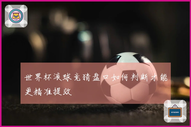 世界杯滚球竞猜盘口如何判断才能更精准提效