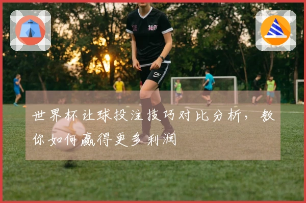 世界杯让球投注技巧对比分析，教你如何赢得更多利润