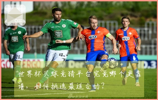 世界杯买球竞猜平台究竟哪个更靠谱，如何挑选最适合的？