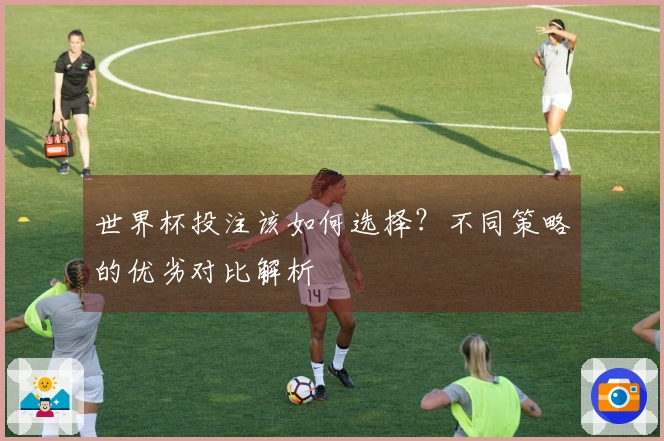 世界杯投注该如何选择？不同策略的优劣对比解析
