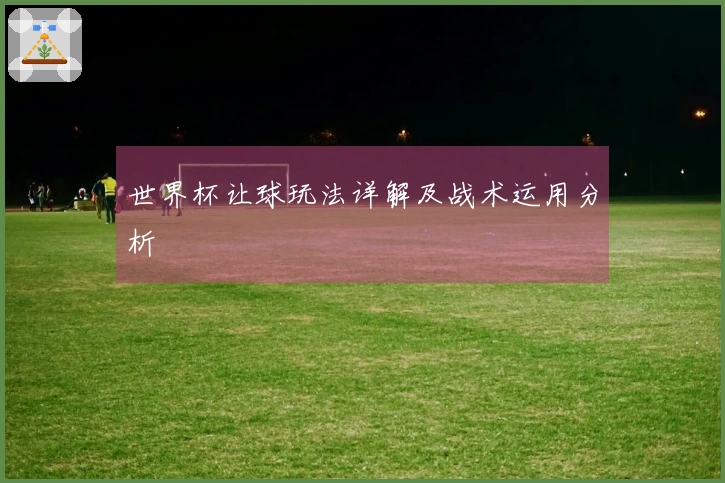 世界杯让球玩法详解及战术运用分析