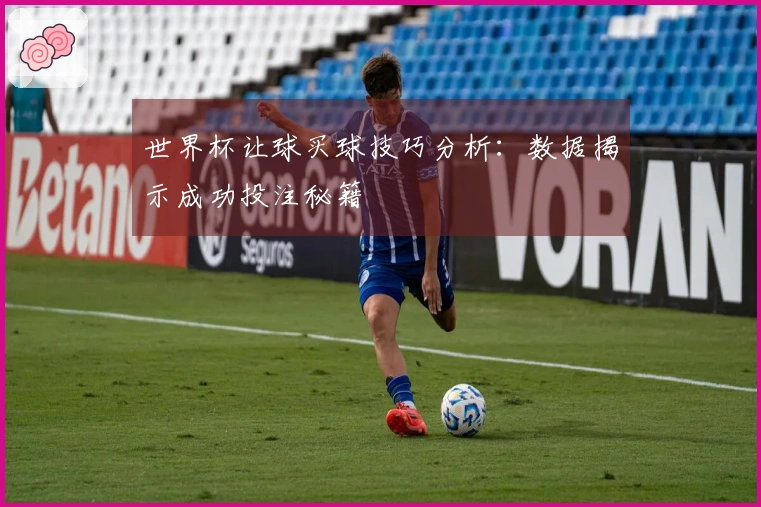 世界杯让球买球技巧分析：数据揭示成功投注秘籍