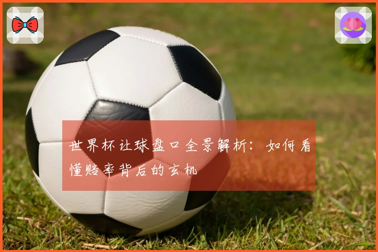 世界杯让球盘口全景解析：如何看懂赔率背后的玄机