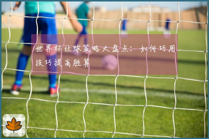 世界杯让球策略大盘点：如何巧用技巧提高胜算