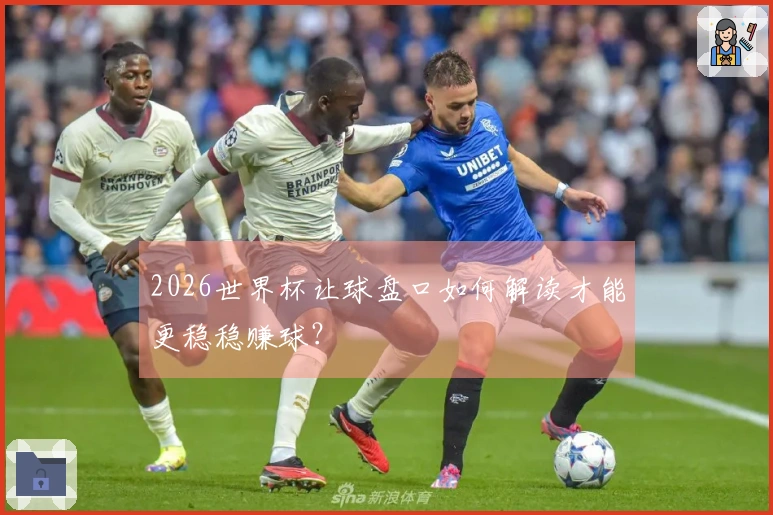 2026世界杯让球盘口如何解读才能更稳稳赚球？