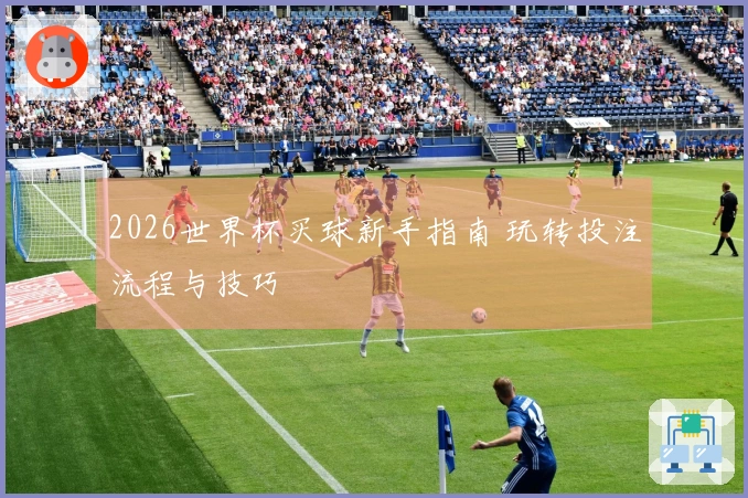 2026世界杯买球新手指南 玩转投注流程与技巧