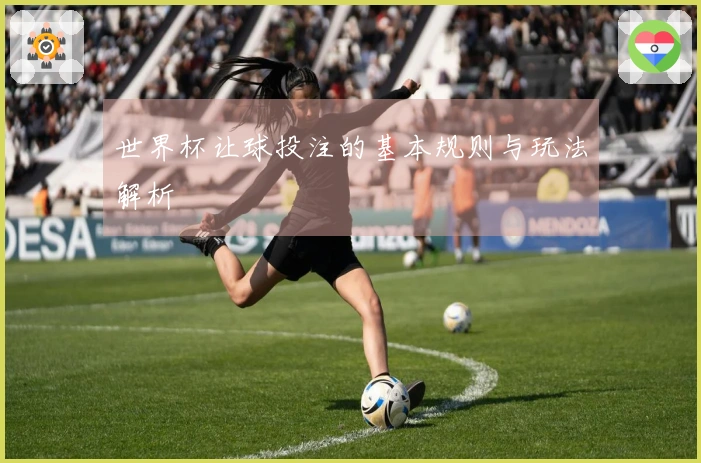 世界杯让球投注的基本规则与玩法解析